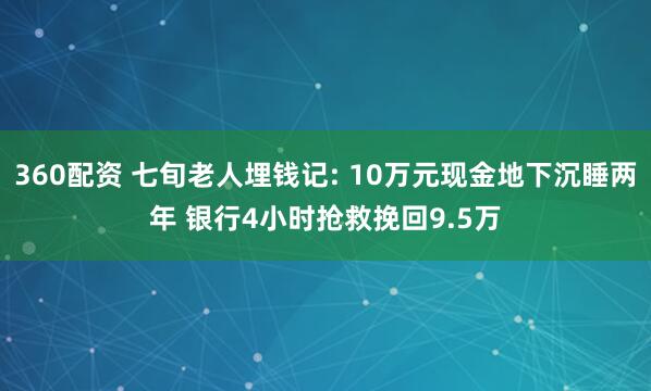 360配资 七旬老人埋钱记: 10万元现金地下沉睡两年 银行4小时抢救挽回9.5万