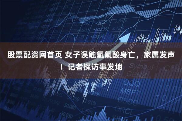 股票配资网首页 女子误触氢氟酸身亡，家属发声！记者探访事发地