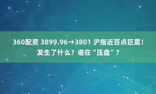 360配资 3899.96→3801 沪指近百点巨震！发生了什么？谁在“压盘”？