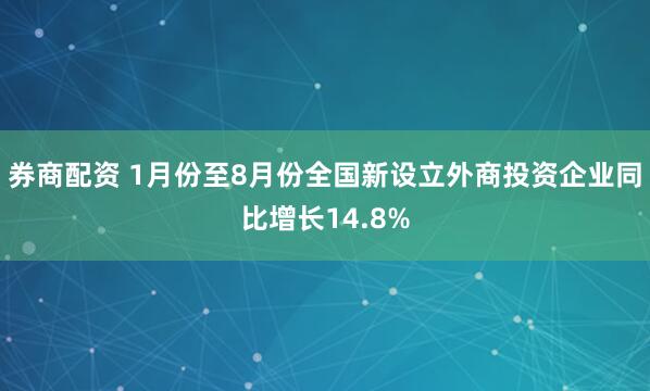 券商配资 1月份至8月份全国新设立外商投资企业同比增长14.8%