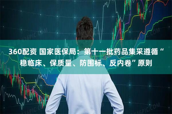 360配资 国家医保局：第十一批药品集采遵循“稳临床、保质量、防围标、反内卷”原则
