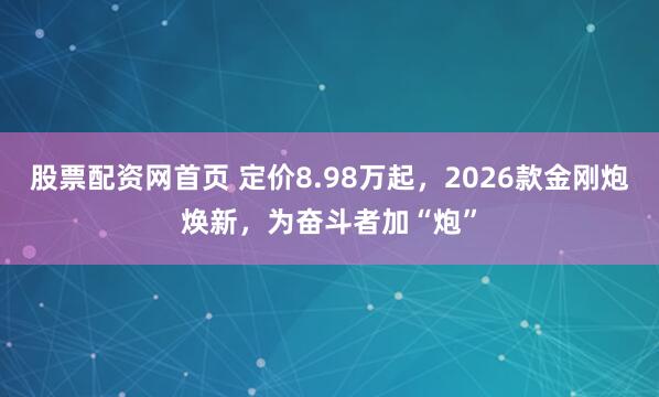 股票配资网首页 定价8.98万起，2026款金刚炮焕新，为奋斗者加“炮”