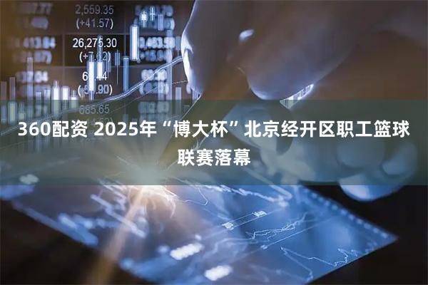 360配资 2025年“博大杯”北京经开区职工篮球联赛落幕