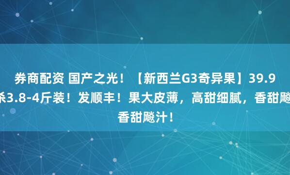 券商配资 国产之光！【新西兰G3奇异果】39.9秒杀3.8-4斤装！发顺丰！果大皮薄，高甜细腻，香甜飚汁！