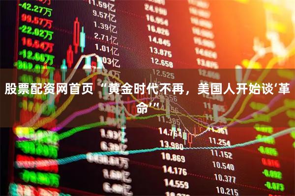 股票配资网首页 “黄金时代不再，美国人开始谈‘革命’”