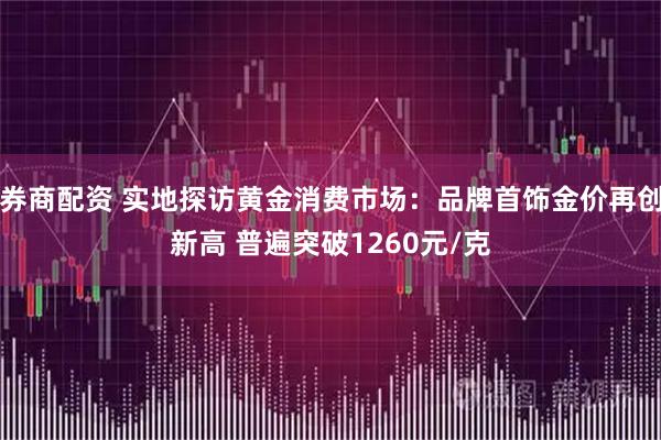 券商配资 实地探访黄金消费市场：品牌首饰金价再创新高 普遍突破1260元/克