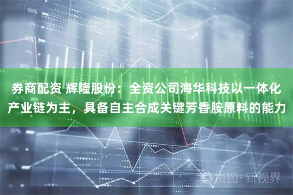 券商配资 辉隆股份：全资公司海华科技以一体化产业链为主，具备自主合成关键芳香胺原料的能力