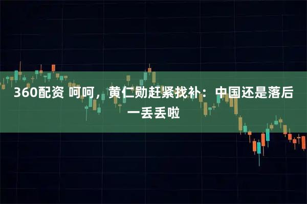 360配资 呵呵，黄仁勋赶紧找补：中国还是落后一丢丢啦