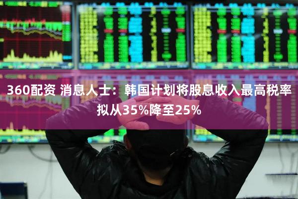 360配资 消息人士：韩国计划将股息收入最高税率拟从35%降至25%