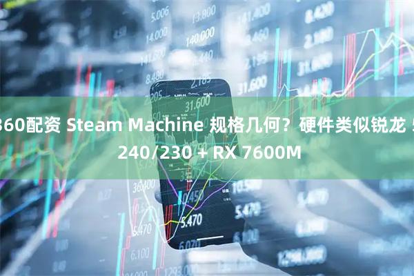 360配资 Steam Machine 规格几何？硬件类似锐龙 5 240/230 + RX 7600M