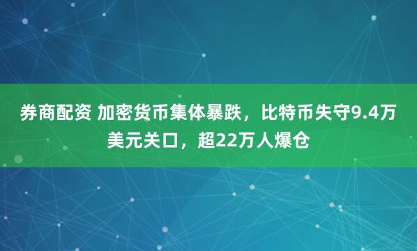 券商配资 加密货币集体暴跌，比特币失守9.4万美元关口，超22万人爆仓