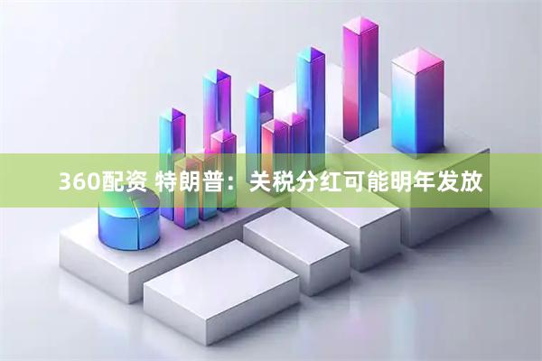 360配资 特朗普：关税分红可能明年发放