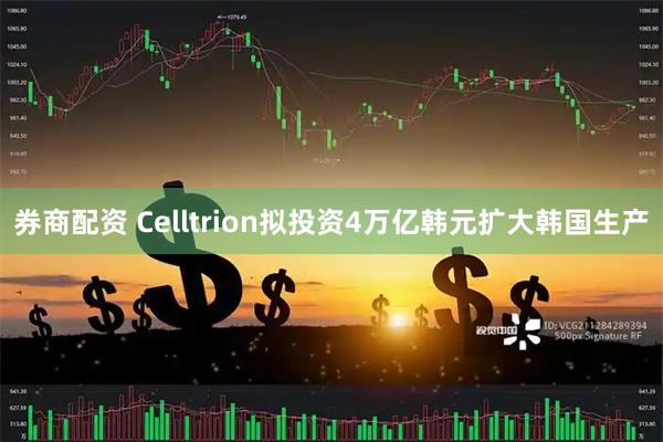 券商配资 Celltrion拟投资4万亿韩元扩大韩国生产