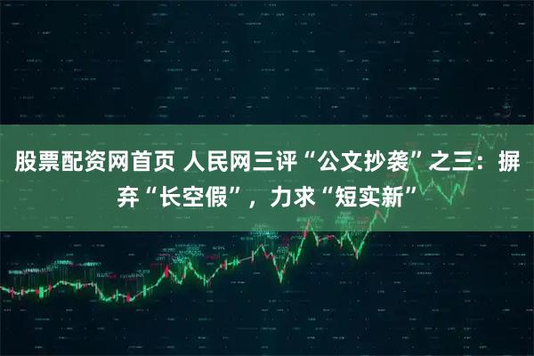 股票配资网首页 人民网三评“公文抄袭”之三：摒弃“长空假”，力求“短实新”