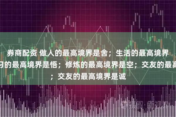 券商配资 做人的最高境界是舍；生活的最高境界是乐；学习的最高境界是悟；修炼的最高境界是空；交友的最高境界是诚