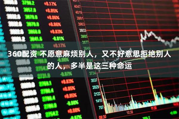 360配资 不愿意麻烦别人，又不好意思拒绝别人的人，多半是这三种命运