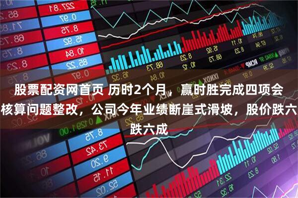 股票配资网首页 历时2个月，赢时胜完成四项会计核算问题整改，公司今年业绩断崖式滑坡，股价跌六成