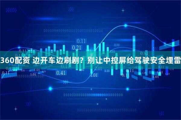 360配资 边开车边刷剧？别让中控屏给驾驶安全埋雷