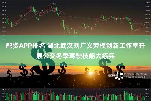 配资APP排名 湖北武汉刘广义劳模创新工作室开展公交冬季驾驶技能大练兵