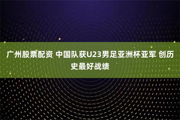 广州股票配资 中国队获U23男足亚洲杯亚军 创历史最好战绩