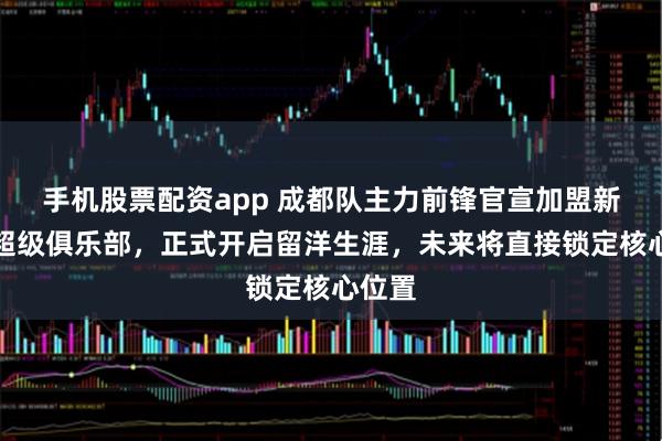 手机股票配资app 成都队主力前锋官宣加盟新加坡超级俱乐部，正式开启留洋生涯，未来将直接锁定核心位置