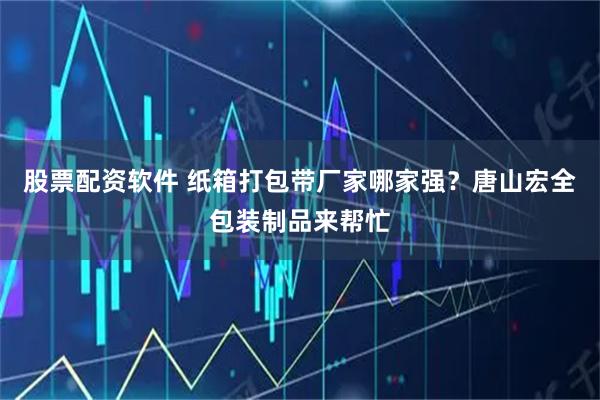 股票配资软件 纸箱打包带厂家哪家强？唐山宏全包装制品来帮忙