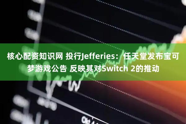 核心配资知识网 投行Jefferies：任天堂发布宝可梦游戏公告 反映其对Switch 2的推动