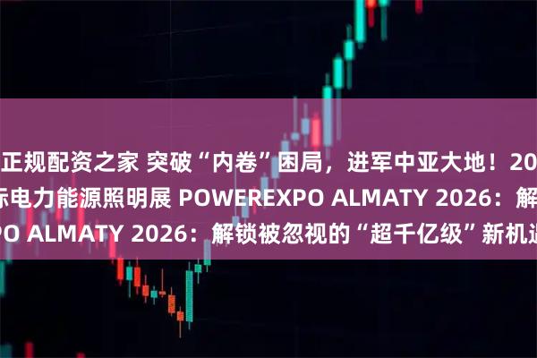 正规配资之家 突破“内卷”困局，进军中亚大地！2026年哈萨克斯坦国际电力能源照明展 POWEREXPO ALMATY 2026：解锁被忽视的“超千亿级”新机遇