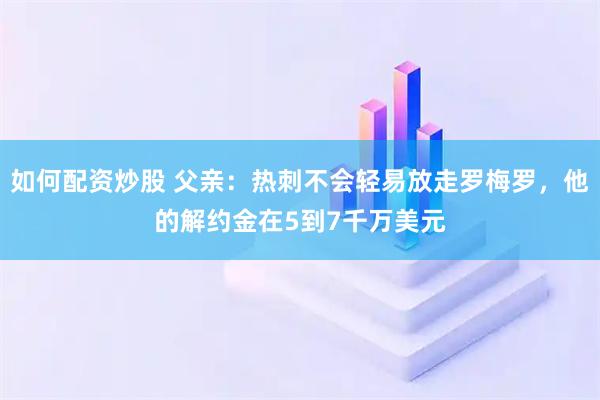 如何配资炒股 父亲：热刺不会轻易放走罗梅罗，他的解约金在5到7千万美元