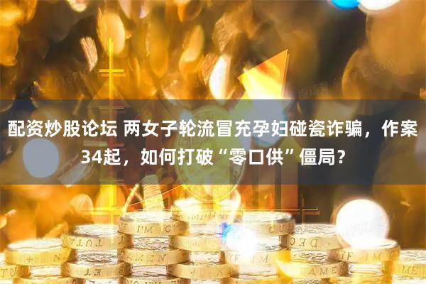 配资炒股论坛 两女子轮流冒充孕妇碰瓷诈骗，作案34起，如何打破“零口供”僵局？