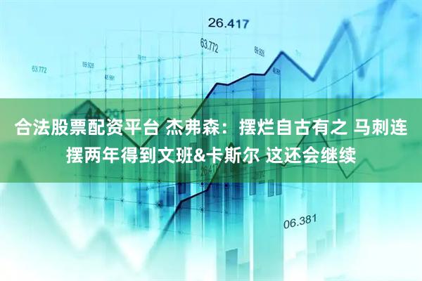 合法股票配资平台 杰弗森：摆烂自古有之 马刺连摆两年得到文班&卡斯尔 这还会继续