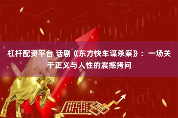 杠杆配资平台 话剧《东方快车谋杀案》：一场关于正义与人性的震撼拷问