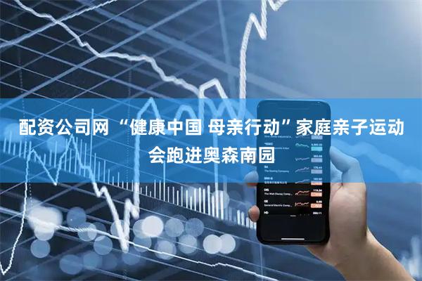 配资公司网 “健康中国 母亲行动”家庭亲子运动会跑进奥森南园