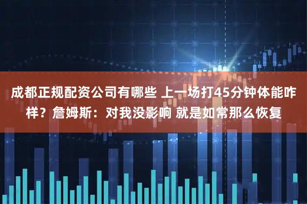 成都正规配资公司有哪些 上一场打45分钟体能咋样？詹姆斯：对我没影响 就是如常那么恢复