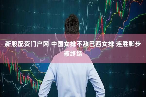 新股配资门户网 ﻿中国女排不敌巴西女排 连胜脚步被终结