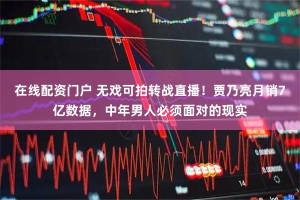 在线配资门户 无戏可拍转战直播！贾乃亮月销7亿数据，中年男人必须面对的现实