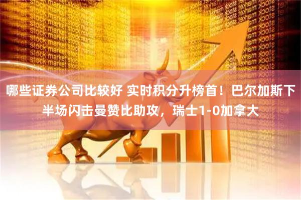 哪些证券公司比较好 实时积分升榜首！巴尔加斯下半场闪击曼赞比助攻，瑞士1-0加拿大