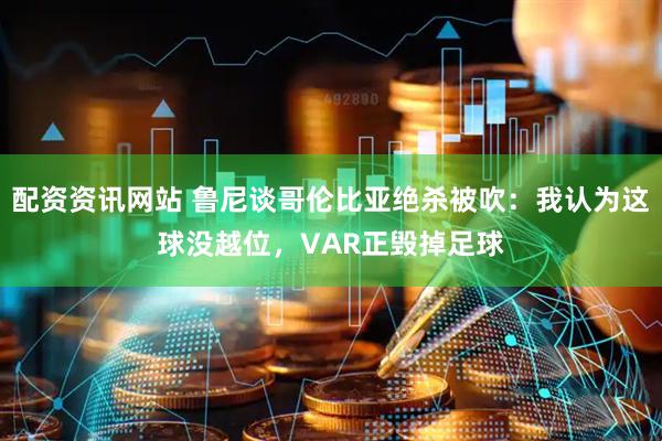 配资资讯网站 鲁尼谈哥伦比亚绝杀被吹：我认为这球没越位，VAR正毁掉足球