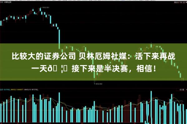 比较大的证券公司 贝林厄姆社媒：活下来再战一天🦁接下来是半决赛，相信！