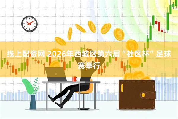线上配资网 2026年西城区第六届“社区杯”足球赛举行