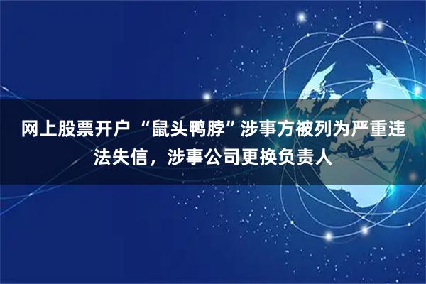 网上股票开户 “鼠头鸭脖”涉事方被列为严重违法失信，涉事公司更换负责人