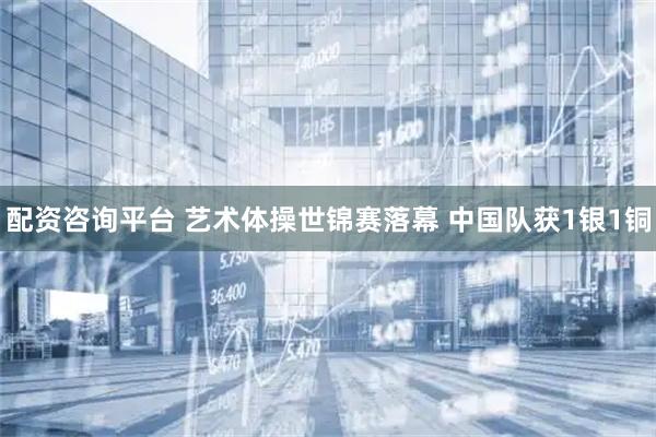 配资咨询平台 艺术体操世锦赛落幕 中国队获1银1铜