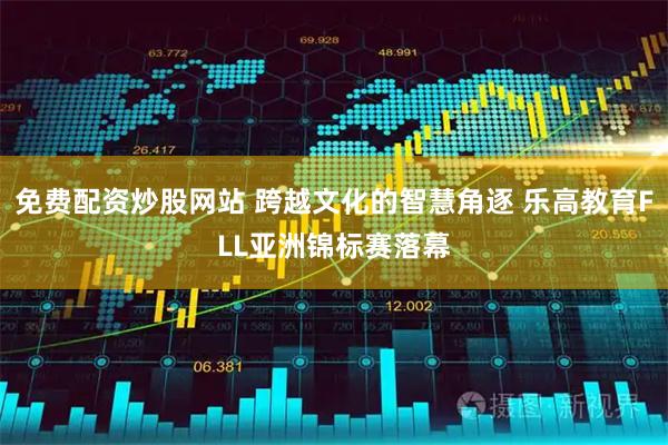 免费配资炒股网站 跨越文化的智慧角逐 乐高教育FLL亚洲锦标赛落幕