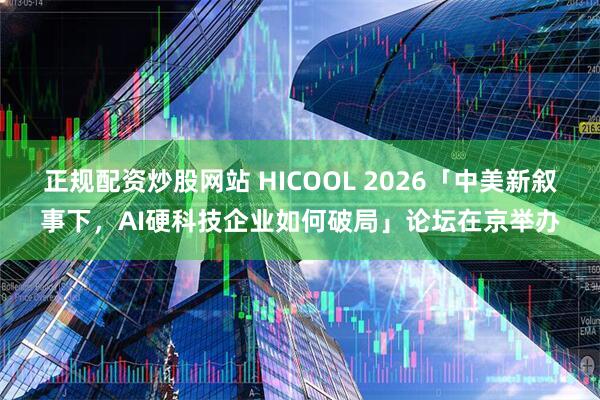 正规配资炒股网站 HICOOL 2026「中美新叙事下，AI硬科技企业如何破局」论坛在京举办