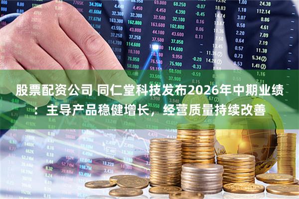 股票配资公司 同仁堂科技发布2026年中期业绩：主导产品稳健增长，经营质量持续改善