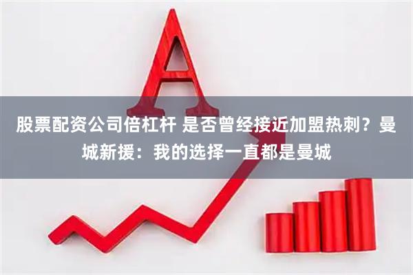 股票配资公司倍杠杆 是否曾经接近加盟热刺？曼城新援：我的选择一直都是曼城