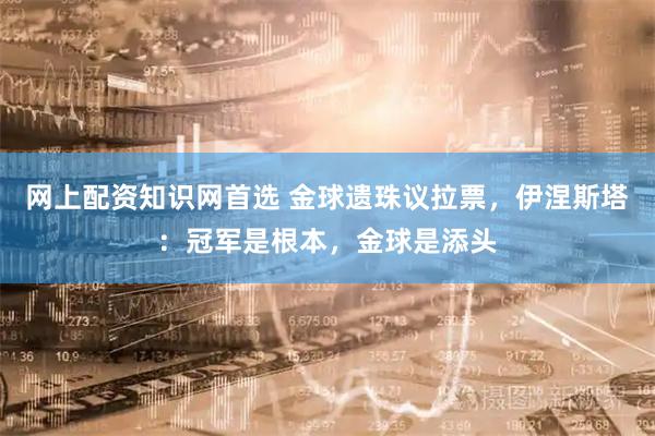 网上配资知识网首选 金球遗珠议拉票，伊涅斯塔：冠军是根本，金球是添头