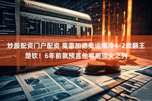 炒股配资门户配资 莫雷加德奥运爆冷4-2掀翻王楚钦！6年前就预言他将居顶尖之列