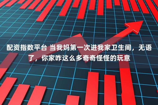 配资指数平台 当我妈第一次进我家卫生间，无语了，你家咋这么多奇奇怪怪的玩意