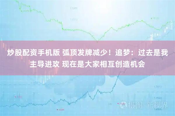 炒股配资手机版 弧顶发牌减少！追梦：过去是我主导进攻 现在是大家相互创造机会